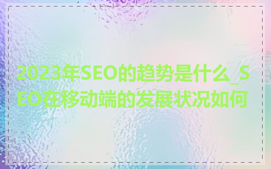 2023年SEO的趋势是什么_SEO在移动端的发展状况如何