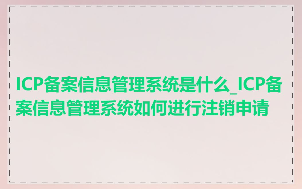 ICP备案信息管理系统是什么_ICP备案信息管理系统如何进行注销申请