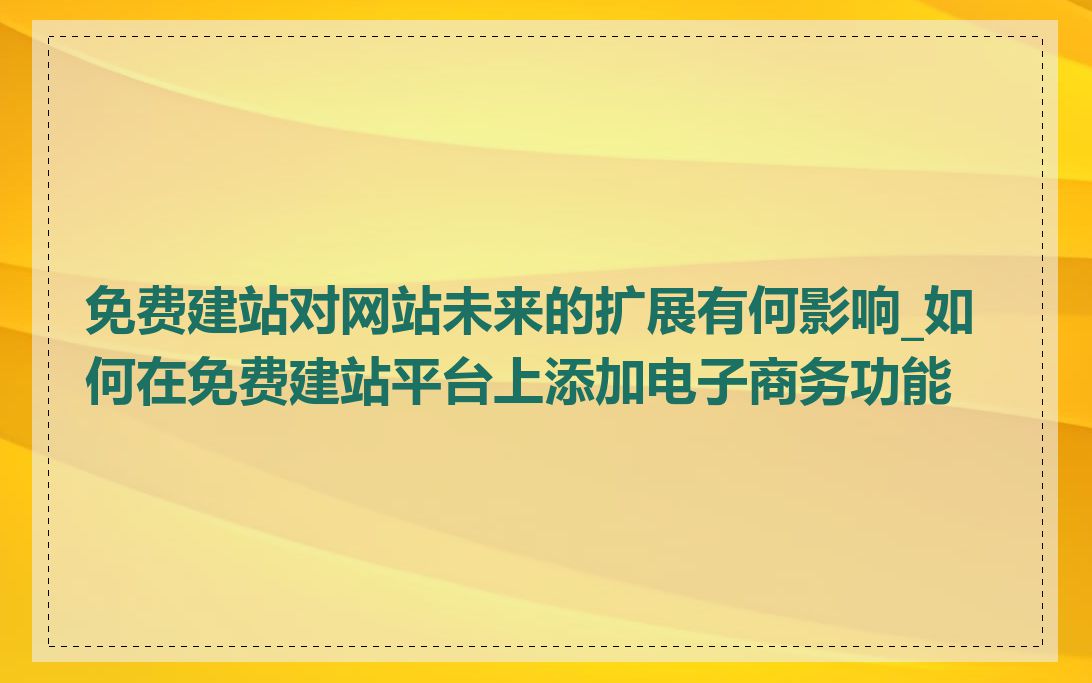 免费建站对网站未来的扩展有何影响_如何在免费建站平台上添加电子商务功能