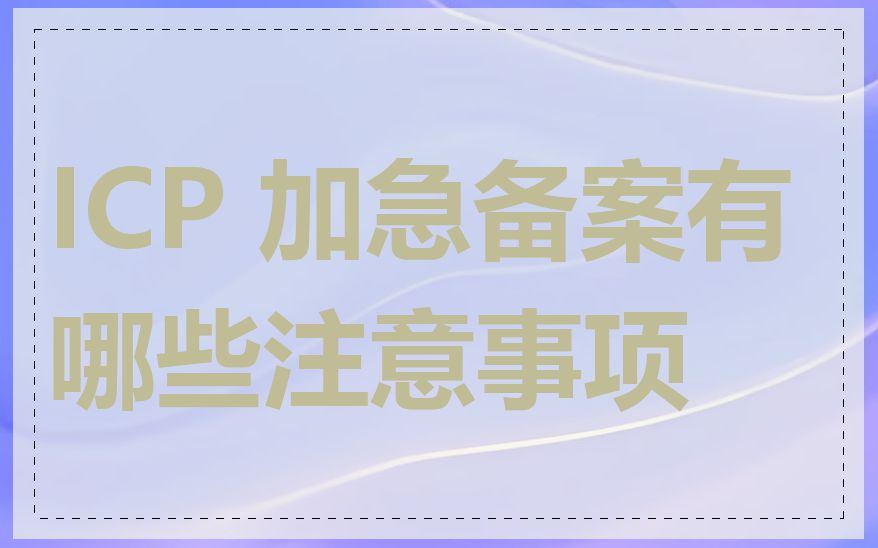 ICP 加急备案有哪些注意事项