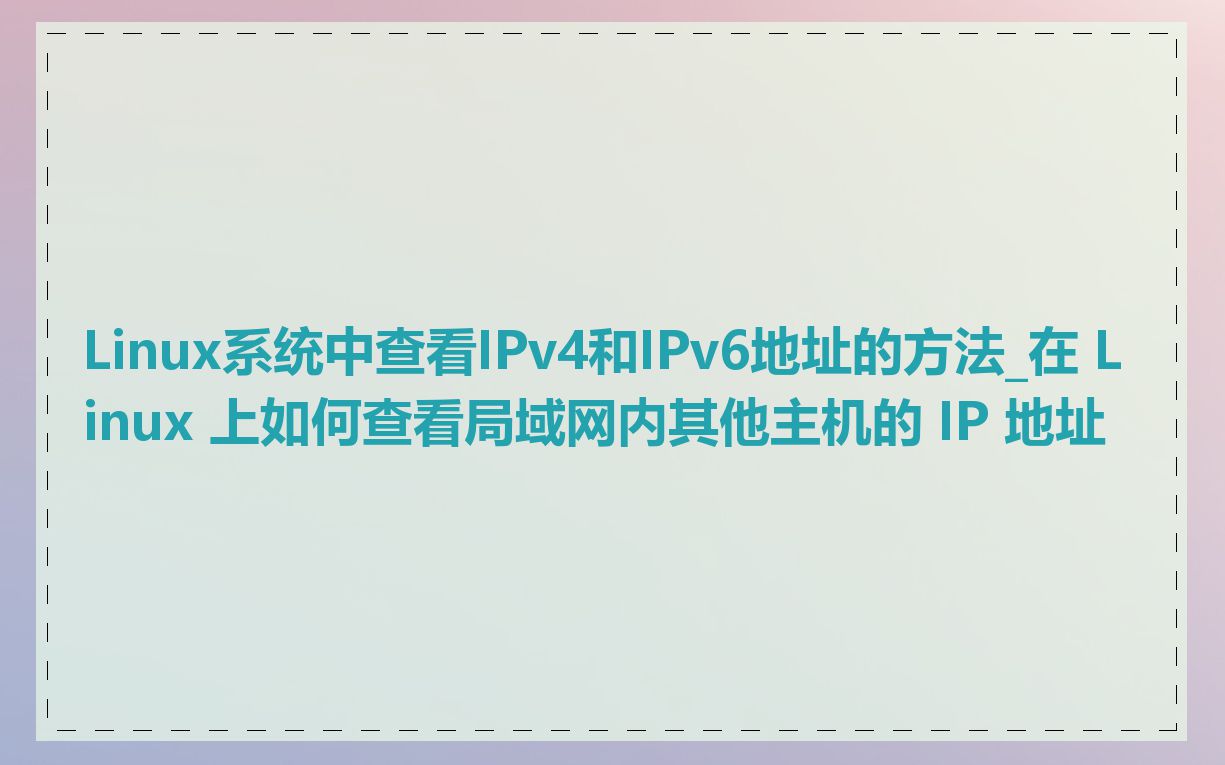 Linux系统中查看IPv4和IPv6地址的方法_在 Linux 上如何查看局域网内其他主机的 IP 地址