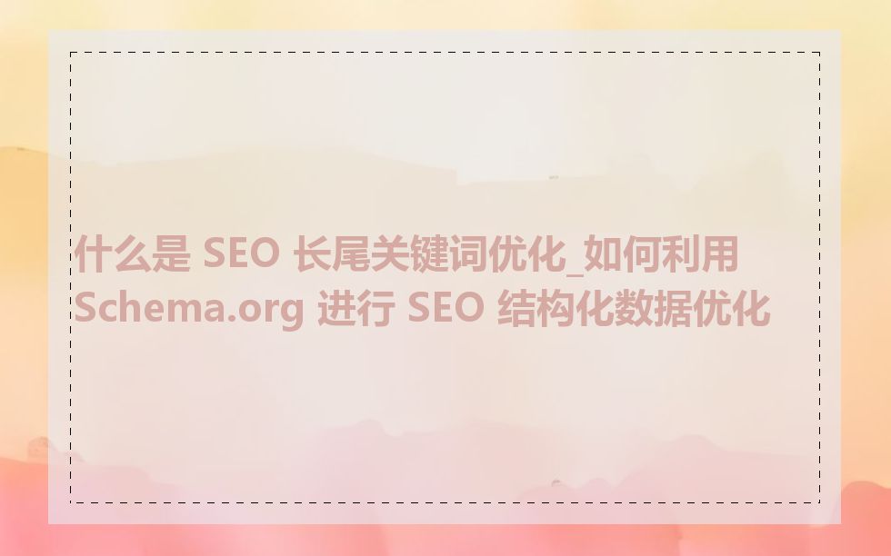 什么是 SEO 长尾关键词优化_如何利用 Schema.org 进行 SEO 结构化数据优化