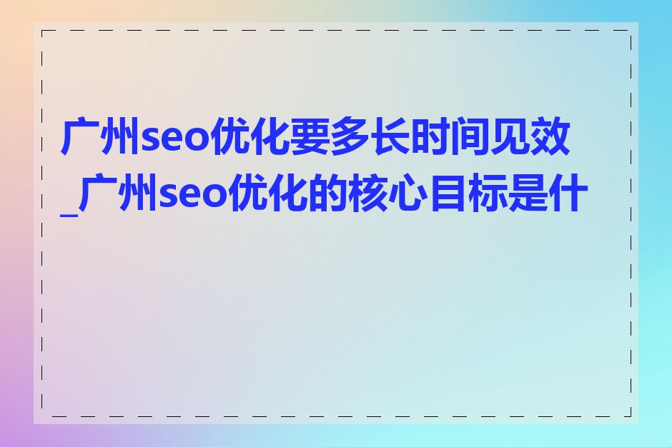 广州seo优化要多长时间见效_广州seo优化的核心目标是什么