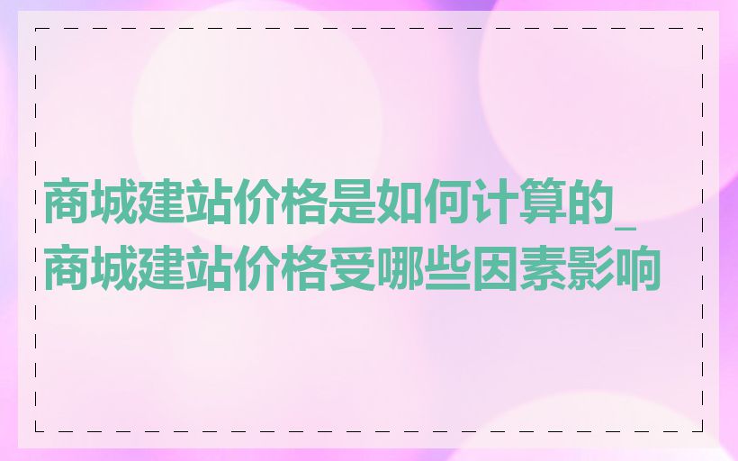 商城建站价格是如何计算的_商城建站价格受哪些因素影响