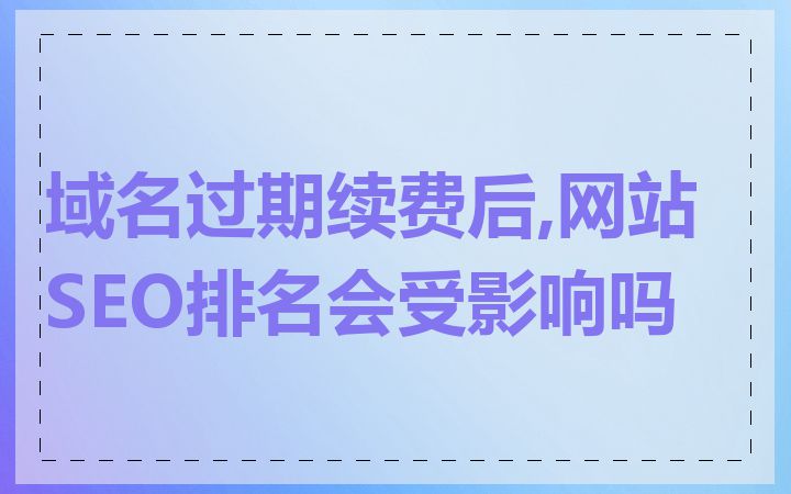 域名过期续费后,网站SEO排名会受影响吗