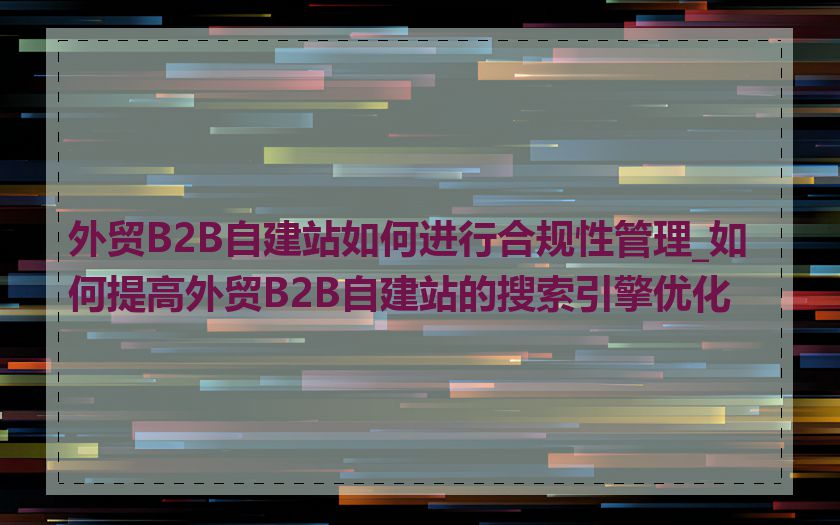 外贸B2B自建站如何进行合规性管理_如何提高外贸B2B自建站的搜索引擎优化