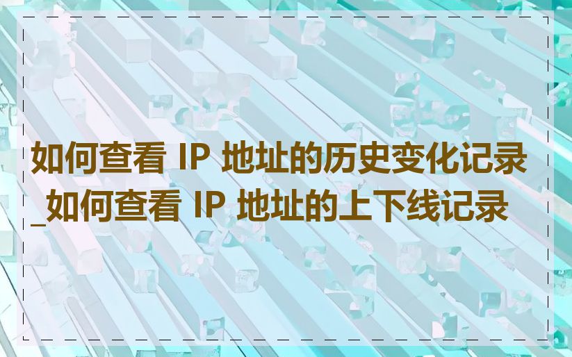 如何查看 IP 地址的历史变化记录_如何查看 IP 地址的上下线记录