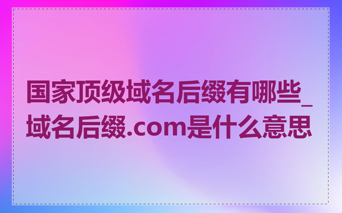 国家顶级域名后缀有哪些_域名后缀.com是什么意思