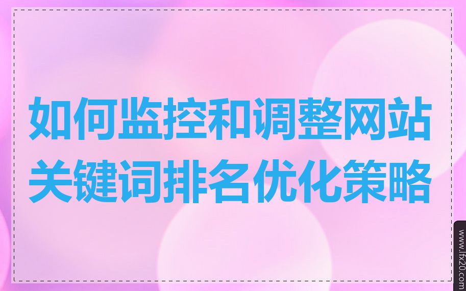 如何监控和调整网站关键词排名优化策略