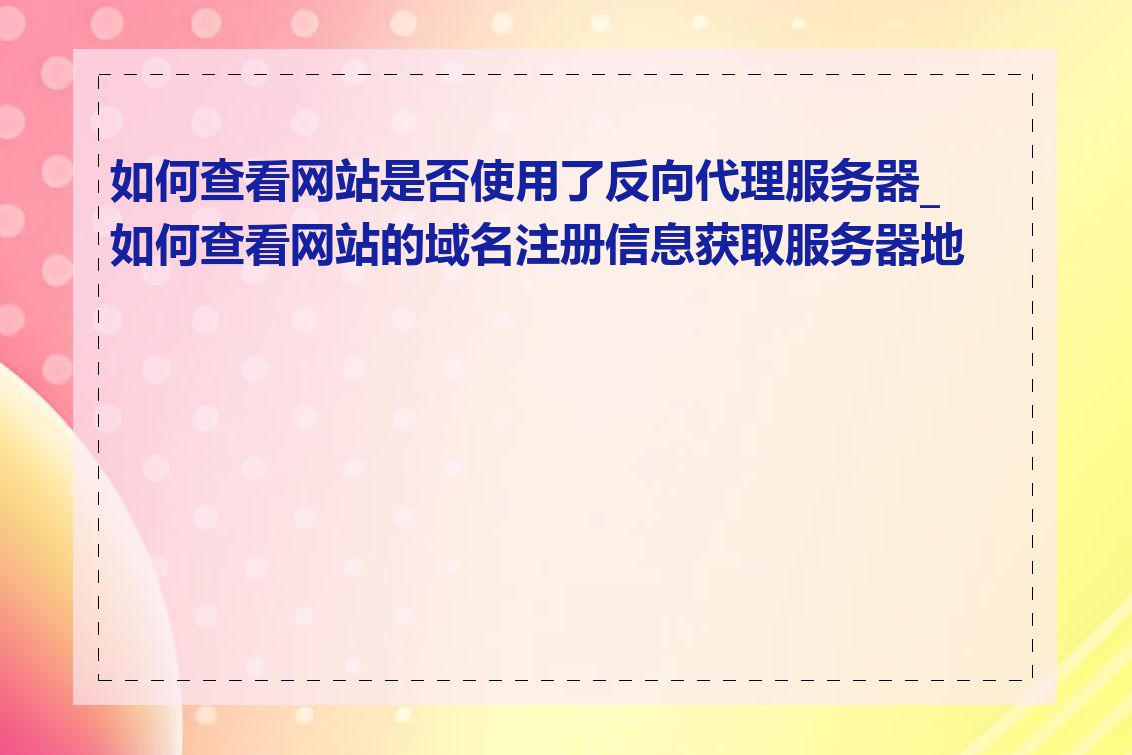 如何查看网站是否使用了反向代理服务器_如何查看网站的域名注册信息获取服务器地址