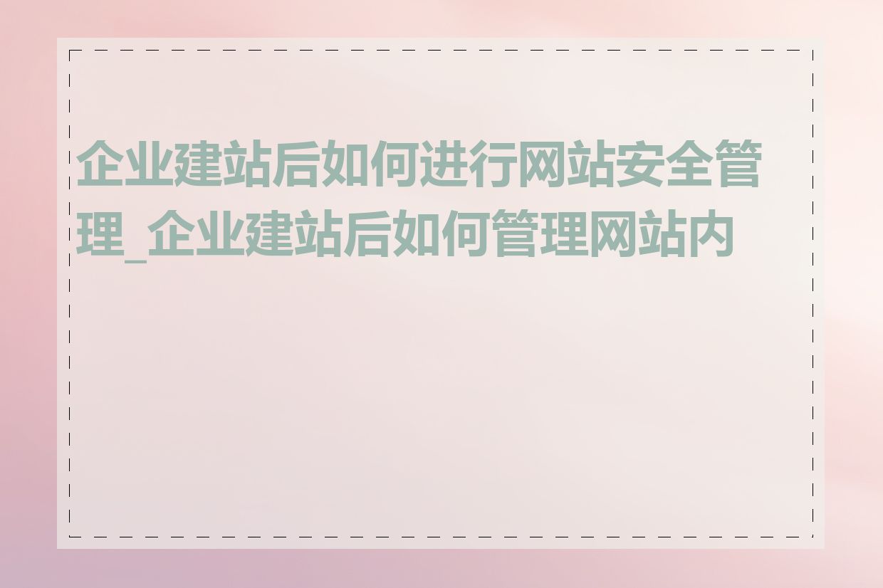 企业建站后如何进行网站安全管理_企业建站后如何管理网站内容