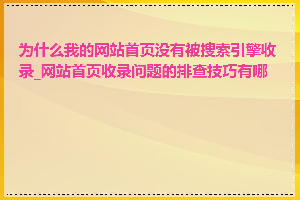 为什么我的网站首页没有被搜索引擎收录_网站首页收录问题的排查技巧有哪些