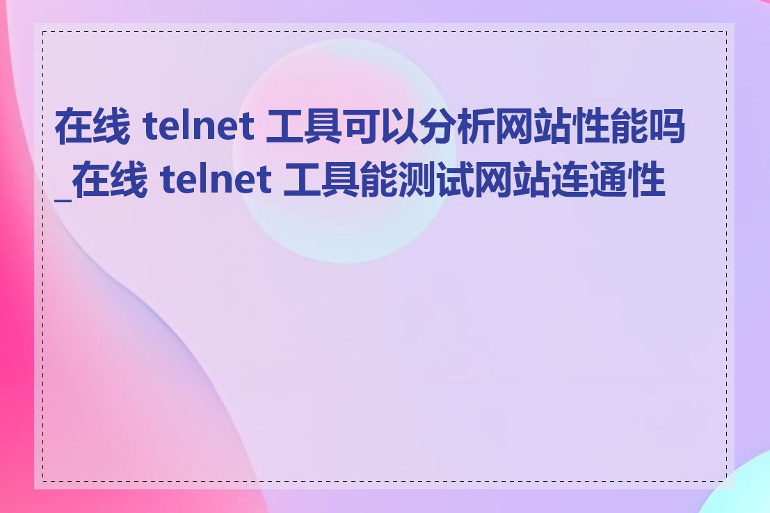 在线 telnet 工具可以分析网站性能吗_在线 telnet 工具能测试网站连通性吗