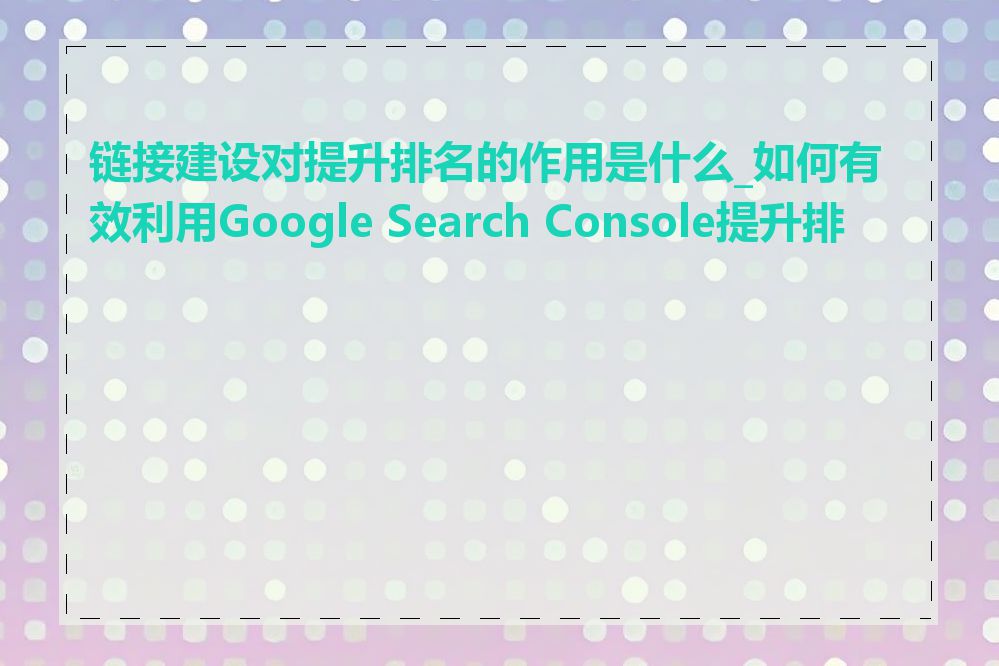 链接建设对提升排名的作用是什么_如何有效利用Google Search Console提升排名