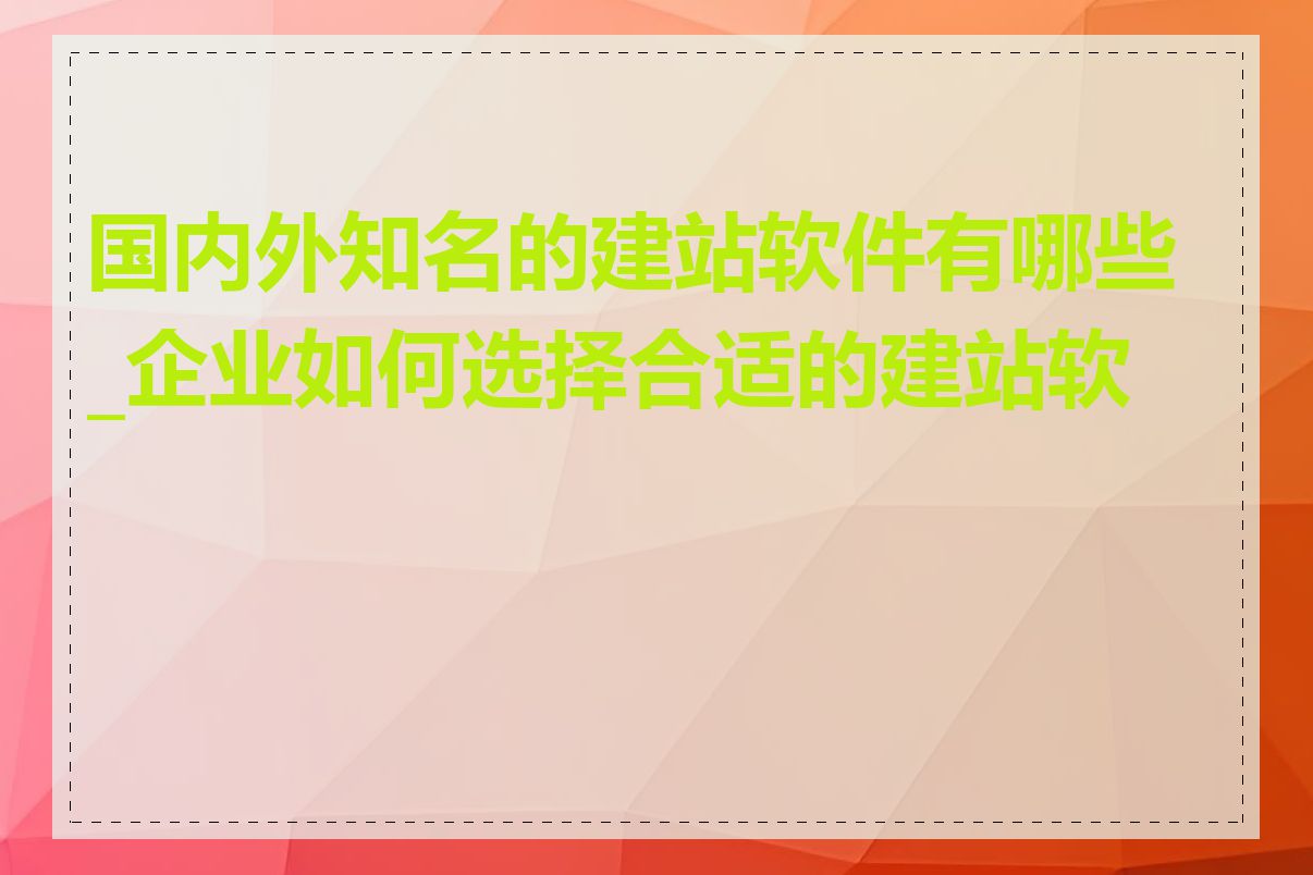 国内外知名的建站软件有哪些_企业如何选择合适的建站软件