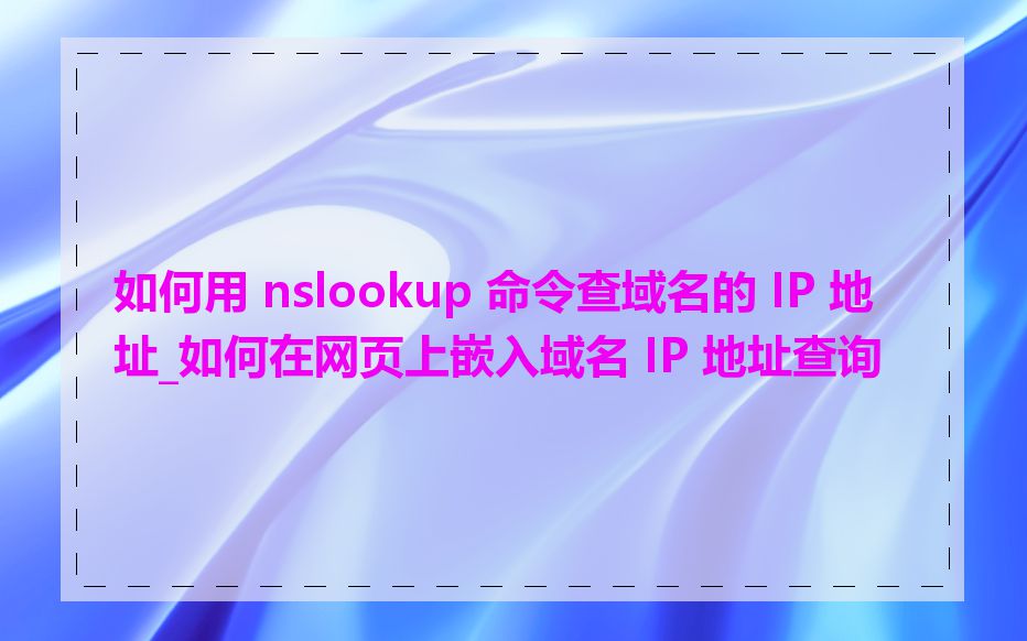 如何用 nslookup 命令查域名的 IP 地址_如何在网页上嵌入域名 IP 地址查询