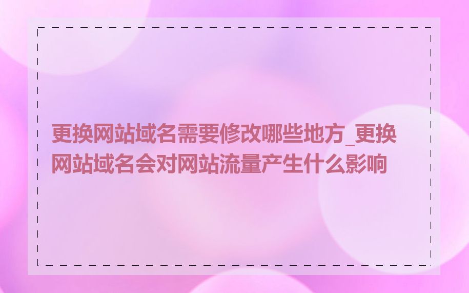 更换网站域名需要修改哪些地方_更换网站域名会对网站流量产生什么影响