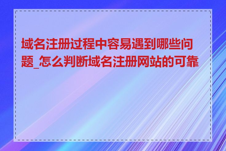 域名注册过程中容易遇到哪些问题_怎么判断域名注册网站的可靠性