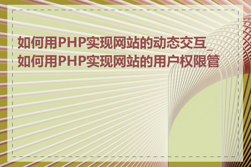 如何用PHP实现网站的动态交互_如何用PHP实现网站的用户权限管理