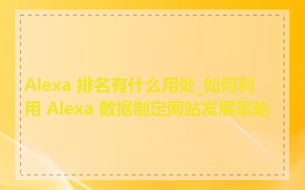 Alexa 排名有什么用处_如何利用 Alexa 数据制定网站发展策略