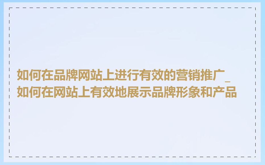 如何在品牌网站上进行有效的营销推广_如何在网站上有效地展示品牌形象和产品