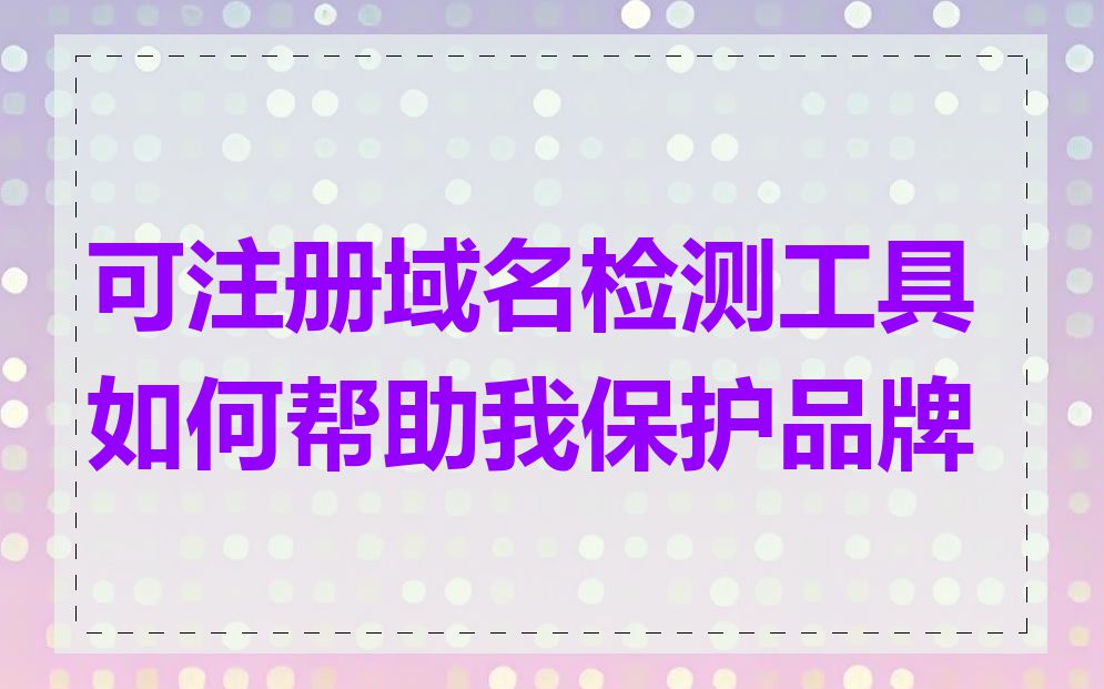 可注册域名检测工具如何帮助我保护品牌