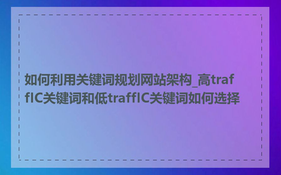 如何利用关键词规划网站架构_高traffIC关键词和低traffIC关键词如何选择