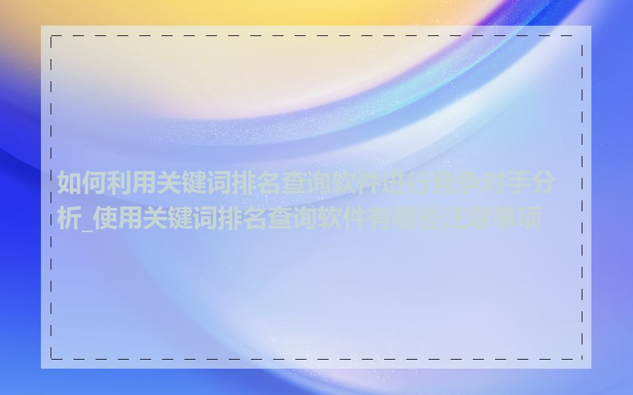 如何利用关键词排名查询软件进行竞争对手分析_使用关键词排名查询软件有哪些注意事项