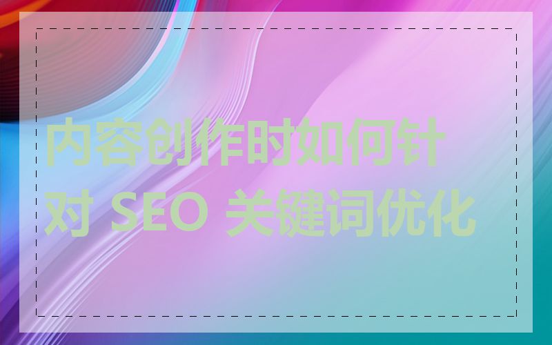 内容创作时如何针对 SEO 关键词优化