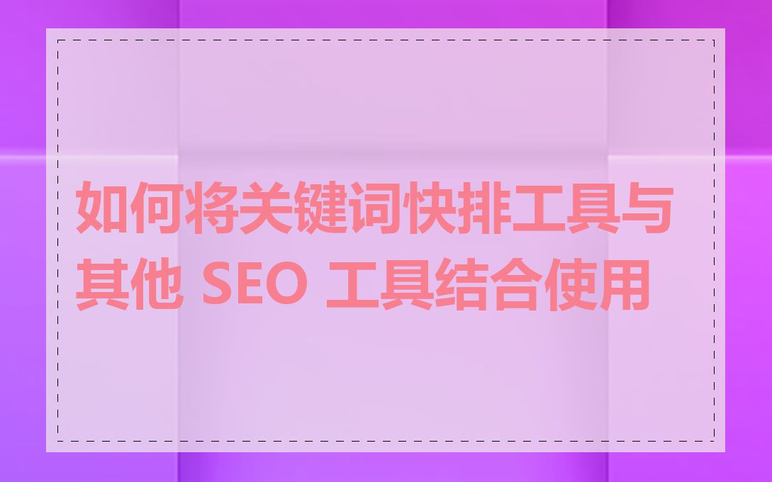 如何将关键词快排工具与其他 SEO 工具结合使用