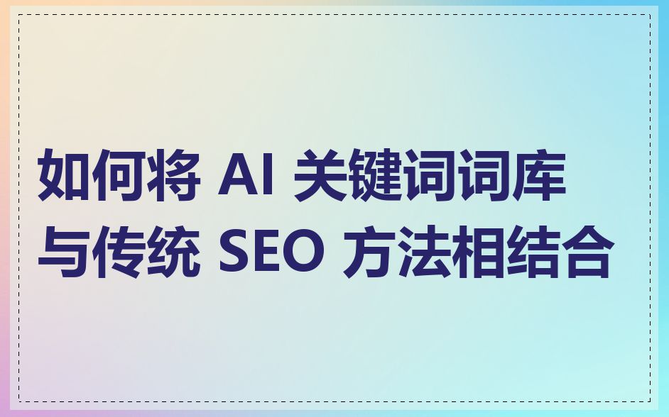 如何将 AI 关键词词库与传统 SEO 方法相结合