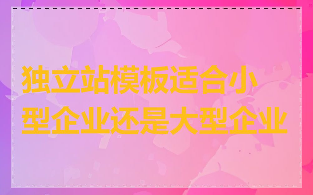 独立站模板适合小型企业还是大型企业