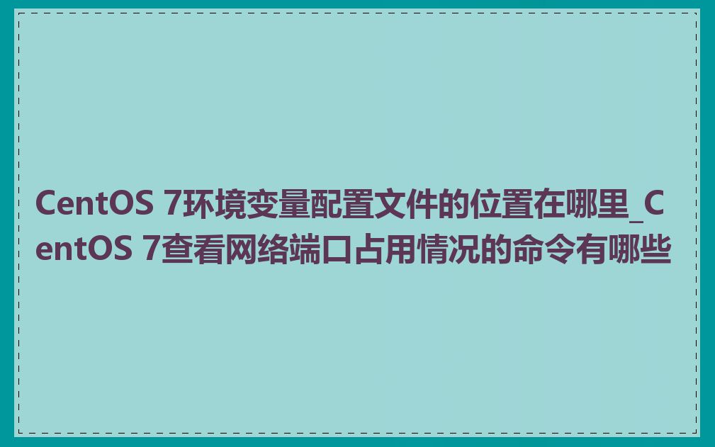 CentOS 7环境变量配置文件的位置在哪里_CentOS 7查看网络端口占用情况的命令有哪些