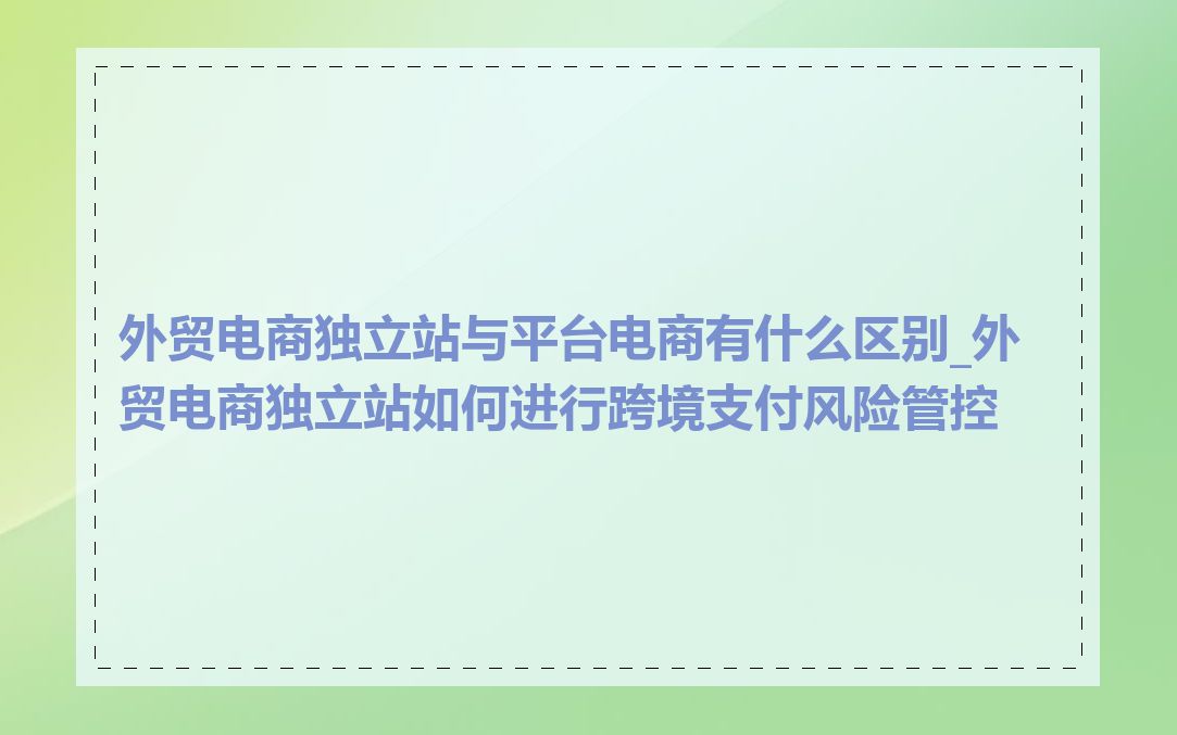 外贸电商独立站与平台电商有什么区别_外贸电商独立站如何进行跨境支付风险管控