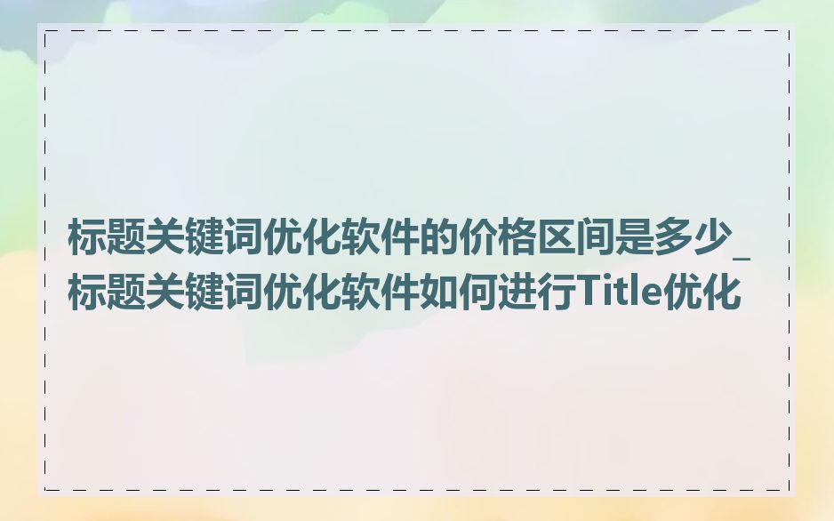 标题关键词优化软件的价格区间是多少_标题关键词优化软件如何进行Title优化