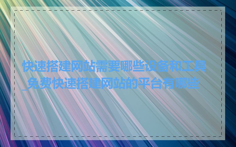 快速搭建网站需要哪些设备和工具_免费快速搭建网站的平台有哪些