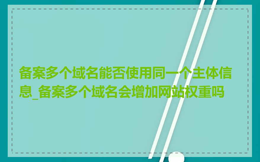 备案多个域名能否使用同一个主体信息_备案多个域名会增加网站权重吗