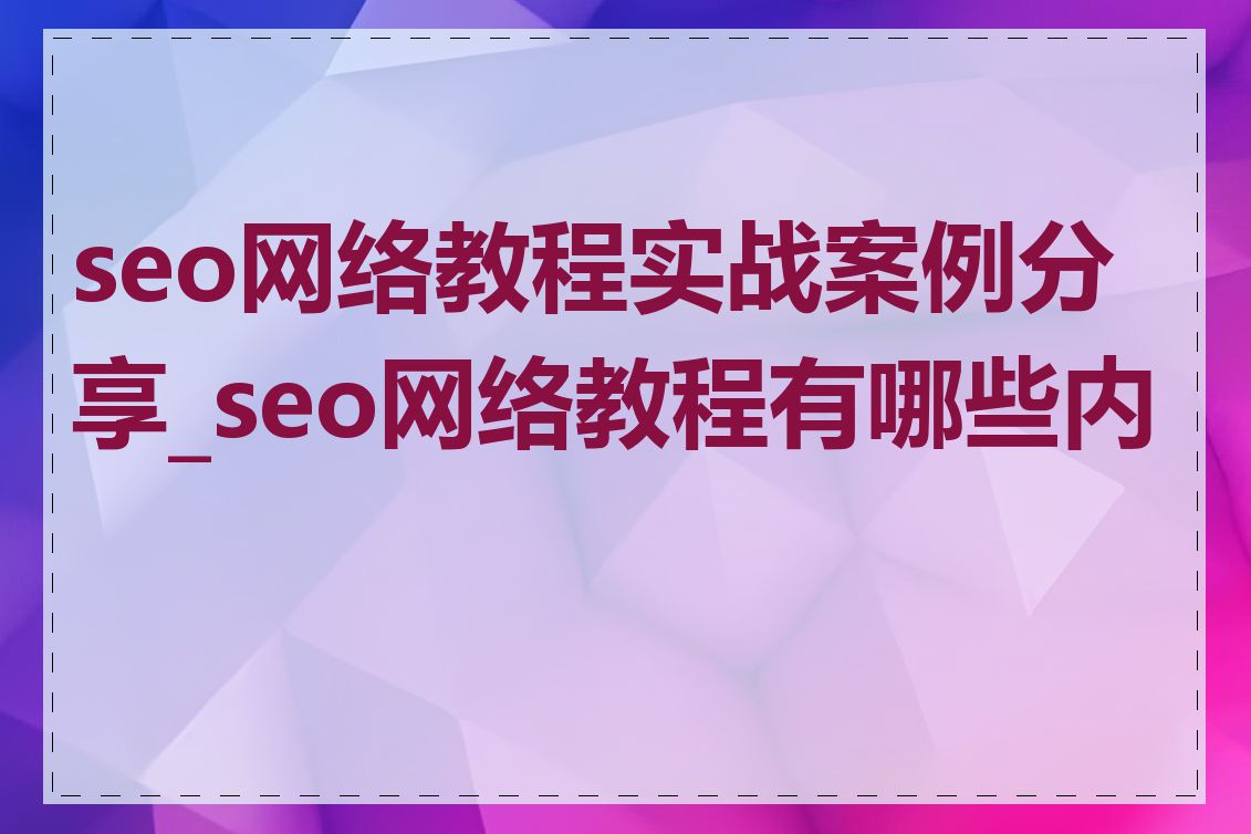 seo网络教程实战案例分享_seo网络教程有哪些内容