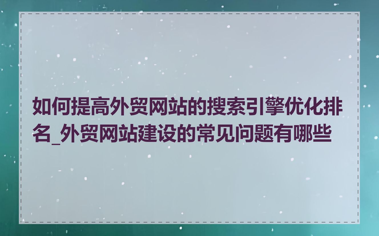 如何提高外贸网站的搜索引擎优化排名_外贸网站建设的常见问题有哪些