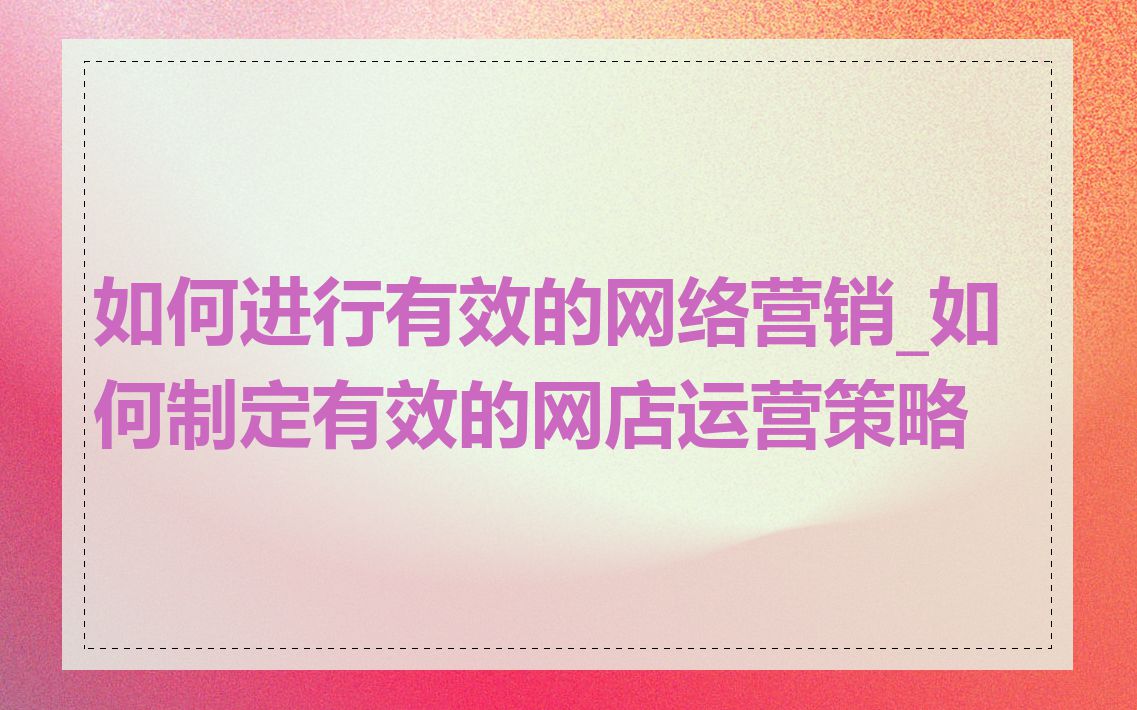 如何进行有效的网络营销_如何制定有效的网店运营策略