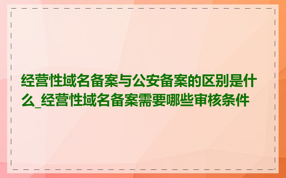 经营性域名备案与公安备案的区别是什么_经营性域名备案需要哪些审核条件