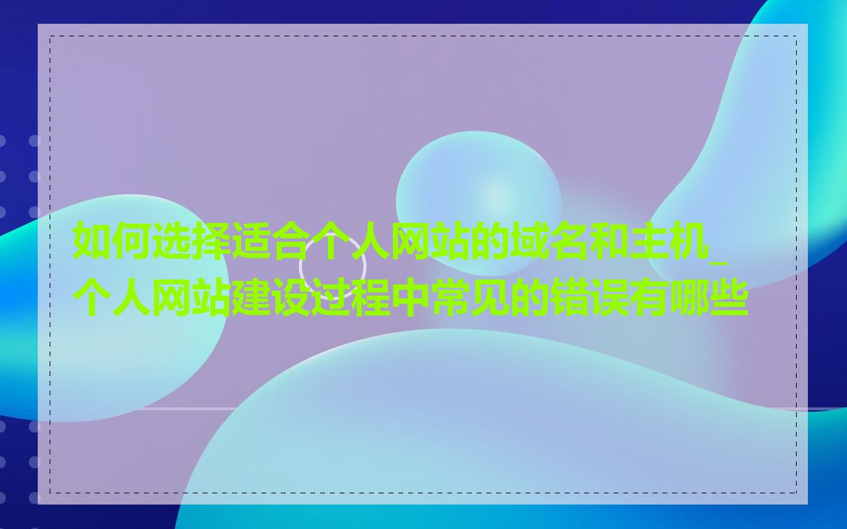 如何选择适合个人网站的域名和主机_个人网站建设过程中常见的错误有哪些