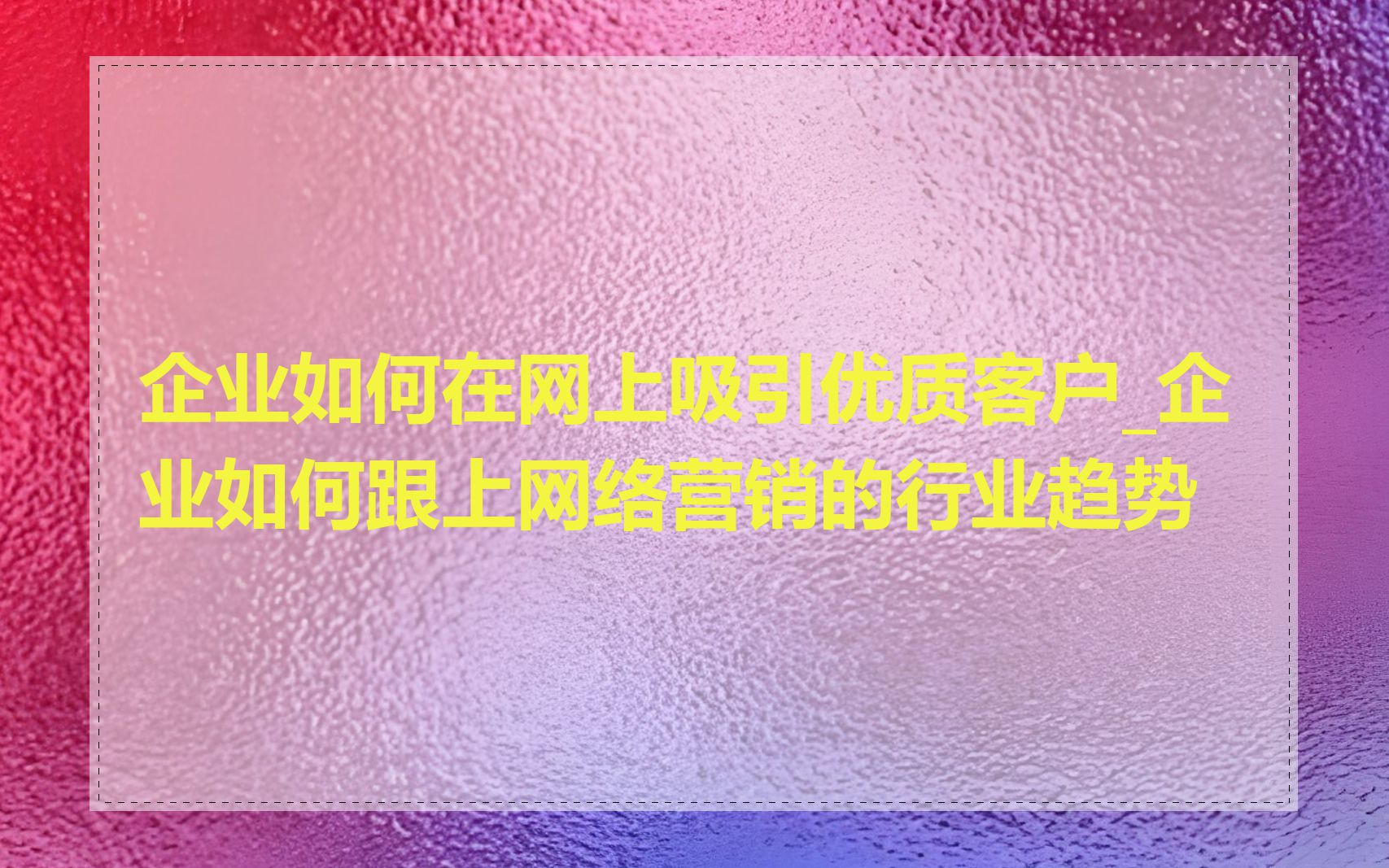 企业如何在网上吸引优质客户_企业如何跟上网络营销的行业趋势