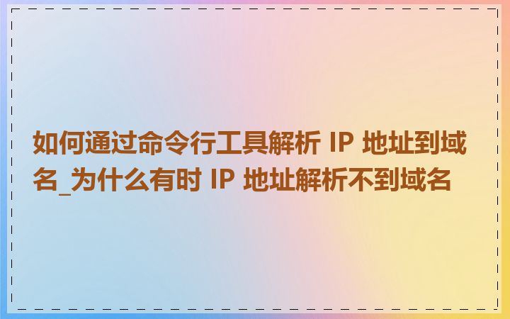 如何通过命令行工具解析 IP 地址到域名_为什么有时 IP 地址解析不到域名