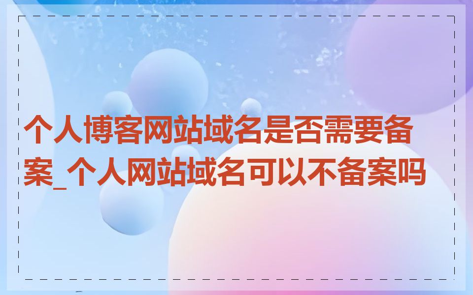 个人博客网站域名是否需要备案_个人网站域名可以不备案吗