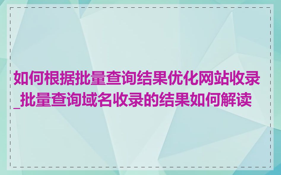 如何根据批量查询结果优化网站收录_批量查询域名收录的结果如何解读