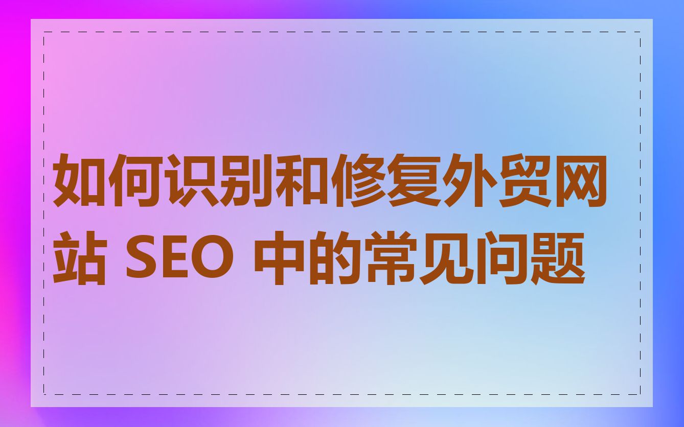 如何识别和修复外贸网站 SEO 中的常见问题