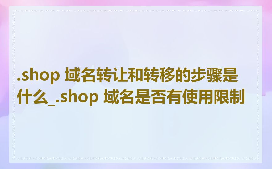 .shop 域名转让和转移的步骤是什么_.shop 域名是否有使用限制