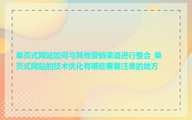 单页式网站如何与其他营销渠道进行整合_单页式网站的技术优化有哪些需要注意的地方