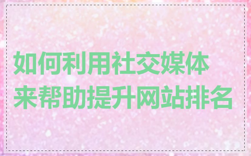 如何利用社交媒体来帮助提升网站排名